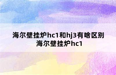 海尔壁挂炉hc1和hj3有啥区别 海尔壁挂炉hc1